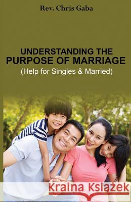 Understanding the Purpose of Marriage: Help for Singles & Married Rev Chris Gaba 9781530078288 Createspace Independent Publishing Platform