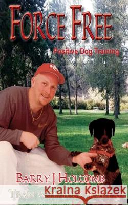 Force Free: Positive Dog Training Barry Holcomb 9781530082308 Createspace Independent Publishing Platform