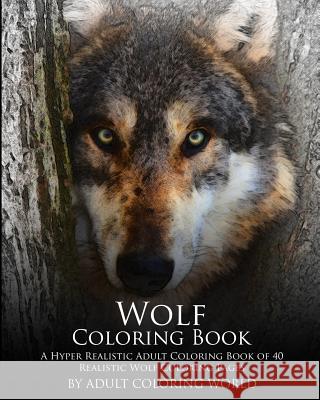 Wolf Coloring Book: A Hyper Realistic Adult Coloring Book of 40 Realistic Wolf Coloring Pages Adult Coloring World 9781530082629 Createspace Independent Publishing Platform