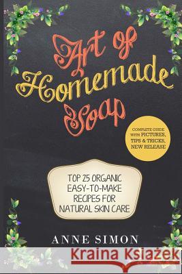 Art of Homemade Soap: Top 25 Organic Easy-to-Make Recipes For Natural Skin Care Simon, Anne 9781530085163
