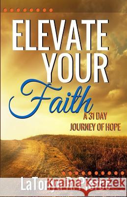 Elevate Your Faith!: A 31 Day Journey of Hope Mrs Latonya R. Pierce 9781530086603 Createspace Independent Publishing Platform