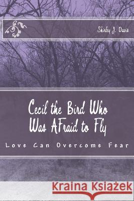 Cecil the Bird Who Was Afraid to Fly: Love Can Overcome Fear Shirley J. Davis 9781530086818