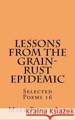 Lessons From The Grain-Rust Epidemic: Selected Poems 16 Ley, Mark Philip 9781530087273 Createspace Independent Publishing Platform