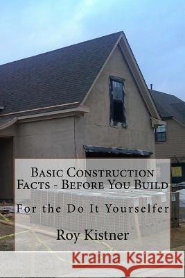 Basic Construction Facts - Before You Build: For the Do It Yourselfer Roy Kistner 9781530088430 Createspace Independent Publishing Platform