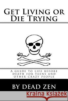 Get Living or Die Trying: A Guide to Life Before Death for Teens and Other Crazy People Dead Zen Andrew Andestic 9781530091911 Createspace Independent Publishing Platform
