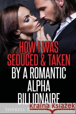 How I Was Seduced & Taken By A Romantic Alpha Billionaire Brown-Mitchell, Sherell 9781530092147