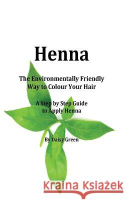 Henna - How to Apply Henna: The Environmentally Friendly Way to Colour Your Hair - A Step by Step guide Green, Daisy 9781530098583