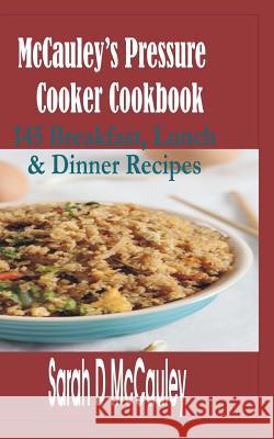 McCauley's Pressure Cooker Cookbook: 145 Breakfast, Lunch & Dinner Recipes Sarah D. McCauley 9781530098620 Createspace Independent Publishing Platform