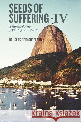 Seeds of Suffering - IV: A Historical Novel of Rio de Janeiro, Brazil Douglas Reid Copeland 9781530101160 Createspace Independent Publishing Platform