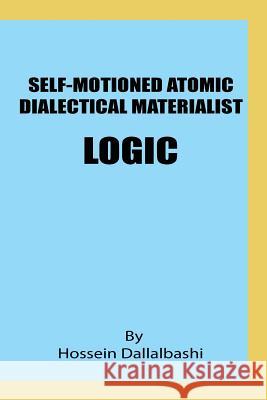 Self-motioned Atomic Dialectical Materialist Logic: scientific philosophy and natural sciences must maintain eternal relationship to make sence Dallalbashi, Hossein 9781530103928