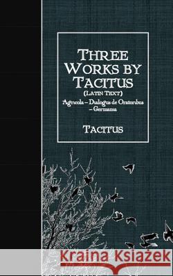 Three Works by Tacitus (Latin Text): Agricola - Dialogus de Oratoribus - Germania Tacitus 9781530104598