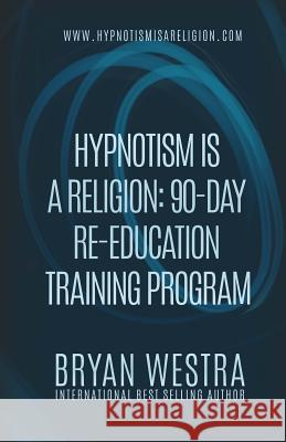 Hypnotism Is A Religion: 90-Day Re-Education Training Program Westra, Bryan 9781530104727