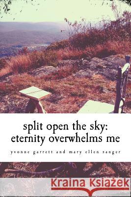split open the sky: eternity overwhelms me Mary Ellen Sanger Yvonne Garrett 9781530106745