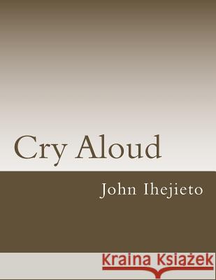 Cry Aloud John O. Ihejieto 9781530110445 Createspace Independent Publishing Platform