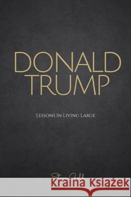 Donald Trump: Lessons In Living Large - The Biography & Lessons Of Donald Trump Gold, Steve 9781530111145 Createspace Independent Publishing Platform