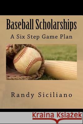Baseball Scholarships: A Six Step Game Plan Randy Siciliano 9781530111602 Createspace Independent Publishing Platform