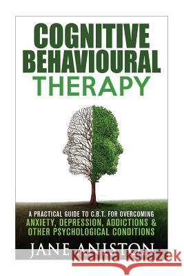 Cognitive Behavioural Therapy (CBT): A Practical Guide To CBT For Overcoming Anxiety, Depression, Addictions & Other Psychological Conditions Aniston, Jane 9781530113002 Createspace Independent Publishing Platform