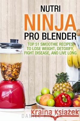 Nutri Ninja Pro Blender: Top 51 Smoothie Recipes to Lose Weight, Detoxify, Fight Disease, and Live Long Daniel Hinkle Marvin Delgado Ralph Replogle 9781530116553