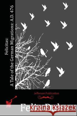 Felicitas: A Tale of the German Migrations: A.D. 476 Felix Dahn 9781530117802 Createspace Independent Publishing Platform