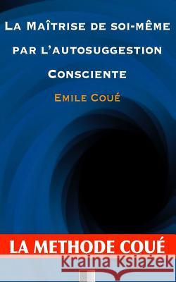 La maîtrise de soi-même par l'autosuggestion consciente: La méthode Coué Coue, Emile 9781530118014