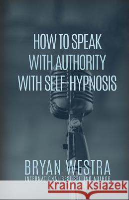 How To Speak With Authority With Self-Hypnosis Westra, Bryan 9781530120963 Createspace Independent Publishing Platform