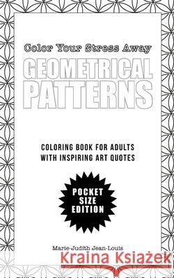 Color Your Stress Away (Small): Geometrical Patterns and Quotes: Coloring Book for Adults - Pocket Size Edition Marie-Judith Jean-Louis 9781530120987 Createspace Independent Publishing Platform