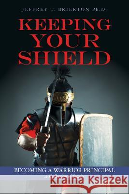 Keeping Your Shield: Becoming a Warrior Principal A Collection of Stories Brierton Ph. D., Jeffrey T. 9781530121151