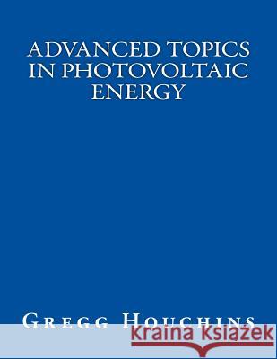 Advanced Topics in Photovoltaic Energy Gregg Houchins 9781530121946 Createspace Independent Publishing Platform