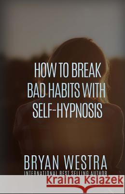 How To Break Bad Habits With Self-Hypnosis Westra, Bryan 9781530123575 Createspace Independent Publishing Platform