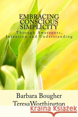 Embracing Conscious Simplicity: through Awareness, Intention and Understanding Worthington, Teresa 9781530124367 Createspace Independent Publishing Platform