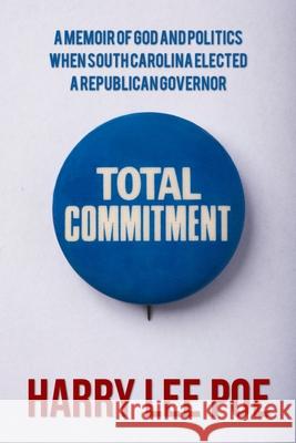 Total Commitment: A Memoir of God and Politics When South Carolina Elected a Republican Governor Harry Lee Poe 9781530126125 Createspace Independent Publishing Platform