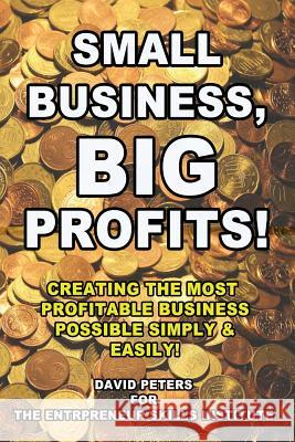 Small Business, Big Profits: Creating the Most Profitable Business Possible Simply & Easily! David Peters 9781530126354