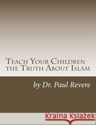 Teach Your Children the Truth About Islam: Parents & Teachers: Safeguard Your Families Against Miseducated Media & Apologist Educators Revere, Paul 9781530128747
