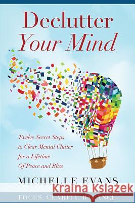 Declutter Your Mind: Twelve Secret Steps to Clear Mental Clutter For a Lifetime Of Peace And Bliss Evans, Michelle 9781530129027 Createspace Independent Publishing Platform