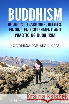Buddhism: Buddhist Teachings, Beliefs, Finding Enlightenment and Practicing Buddhism: Buddhism For Beginners Sharma, Shalu 9781530132423
