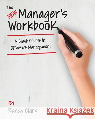 The New Manager's Workbook: A Crash Course in Effective Management Randy Clark 9781530134748