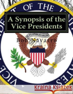 A Synopsis of the Vice Presidents Bob Navarro 9781530141210 Createspace Independent Publishing Platform