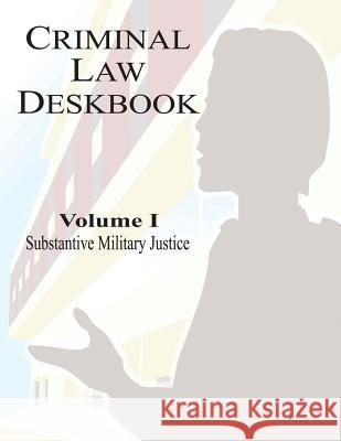 Criminal Law Deskbook: Volume I - Substantive Military Justice The Judge Advocate General's School 9781530142170