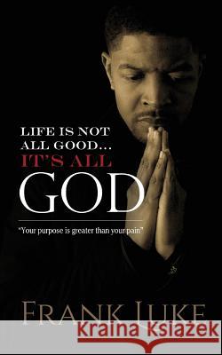 Life Is Not All Good... Its All God: Your purpose is greater than your pain Luke, Frank 9781530147762