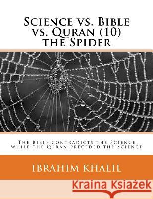 Science vs. Bible vs. Quran (10) the Spider: The Bible contradicts the Science while the Quran preceded the Science Khalil, Ibrahim 9781530151684 Createspace Independent Publishing Platform