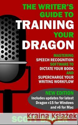 The Writer's Guide to Training Your Dragon: Using Speech Recognition Software to Dictate Your Book and Supercharge Your Writing Workflow Scott Baker 9781530152476 Createspace Independent Publishing Platform