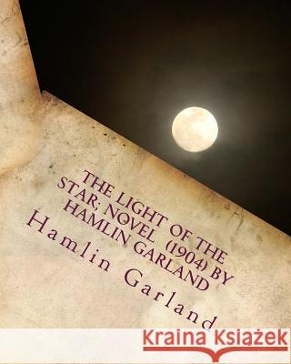 The light of the star; NOVEL (1904) by Hamlin Garland Garland, Hamlin 9781530153855