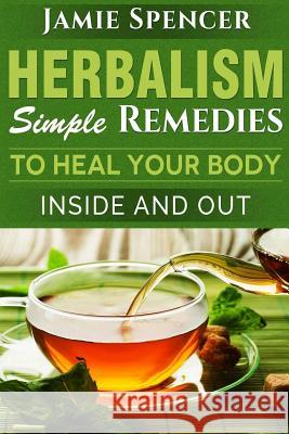 Herbalism: Simple Remedies to Heal Your Body Inside and Out Jamie Spencer 9781530157693 Createspace Independent Publishing Platform