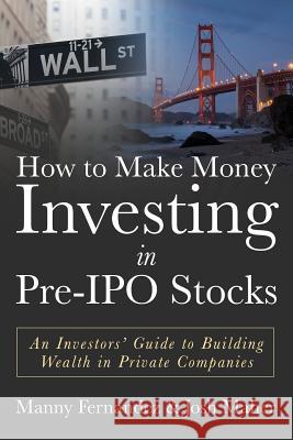 How to Make Money Investing in Pre-IPO Stocks: An Investors Guide to Building Wealth in Private Companies Manny Fernandez Josh Maher 9781530158911 Createspace Independent Publishing Platform