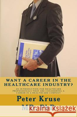 Want a Career in the Healthcare Industry?: An introduction for healthcare professionals that are considering a career in a healthcare company Kruse MD, Peter 9781530160426