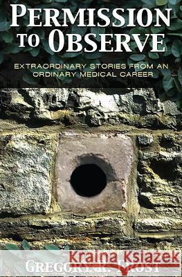 Permission to Observe: Extraordinary Stories From an Ordinary Medical Career Frost, Gregory R. 9781530162451