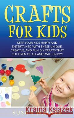 Crafts for Kids: Keep Your Kids Happy and Entertained with These Unique, Creative, and Fun DIY Crafts That Children of All Ages Will En Susan Walker 9781530164028