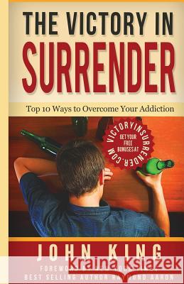 The Victory In Surrender: Top 10 Ways To Overcome Your Addiction King, John 9781530165865