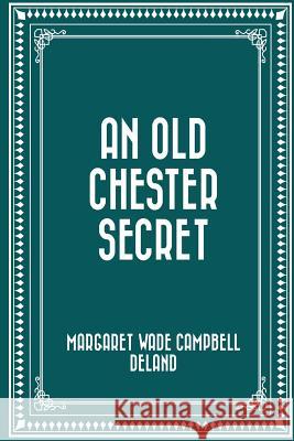 An Old Chester Secret Margaret Wade Campbell Deland 9781530165933