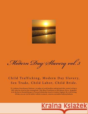 Modern Day Slavery vol. 3: Child Trafficking, Modern Day Slavery, Sex Trade, Child Labor, Child Bride. Chukuma Mbbs, Anthony Onyachonam 9781530166039 Createspace Independent Publishing Platform